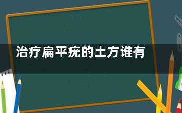 治疗扁平疣的土方谁有？ 治疗扁平疣偏方